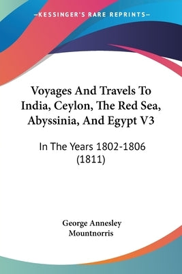 Voyages And Travels To India, Ceylon, The Red Sea, Abyssinia, And Egypt V3: In The Years 1802-1806 (1811) by Mountnorris, George Annesley