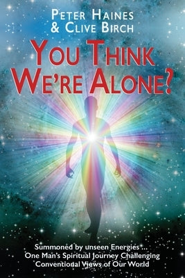 You think We're Alone?: Summoned by unseen Energies ... One Man's Spiritual Journey Challenging Conventional Views of Our World by Haines, Peter