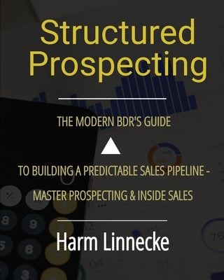 Structured Prospecting: The Modern BDR's Guide to Building a Predictable Sales Pipeline - Master Prospecting & Inside Sales: The Modern BDR's Guide to by Linnecke, Harm