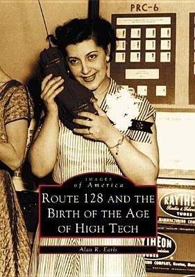 Route 128 and the Birth of the Age of High Tech by Earls, Alan R.