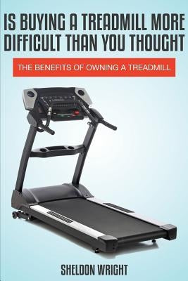 Is Buying a Treadmill More Difficult Than You Thought: The Benefits of Owning a Treadmill by Wright, Sheldon