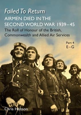 FAILED TO RETURN Part 4 E-G: AIRMEN DIED IN THE SECOND WORLD WAR 1939-45 The Roll of Honour of the British, Commonwealth and Allied Air Services by Hobson, Chris