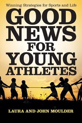 Good News for Young Athletes: Winning Strategies for Sports and Life by Laura John Moulder