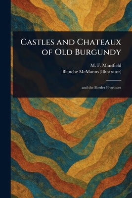 Castles and Chateaux of Old Burgundy by Mansfield, M. F. (Milburg Francisco)