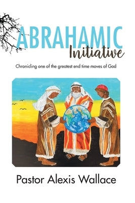 The Abrahamic Initiative: Chronicling one of the greatest end time moves of God by Wallace, Alexis