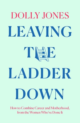 Leaving the Ladder Down: How to Combine Career and Motherhood, from the Women Who've Done It by Jones, Dolly