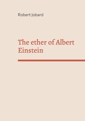 The ether of Albert Einstein: What Albert Einstein said that has been forgotten by Jobard, Robert