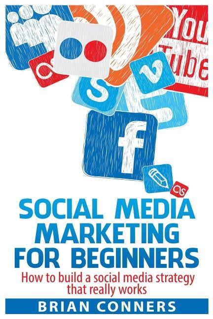 Social Media Marketing for Beginners: How to build a social media strategy that really works by Conners, Brian
