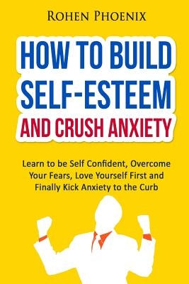 Self-Esteem and Anxiety: Learn to be Self Confident, Overcome Your Fears, Love Yourself First and Finally Kick Anxiety to the Curb by Phoenix, Rohen