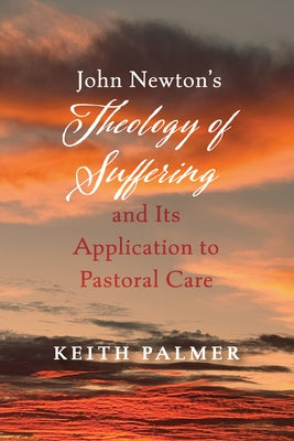 John Newton's Theology of Suffering and Its Application to Pastoral Care by Palmer, Keith