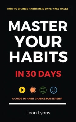 How To Change Habits in 30 Days: A Guide How To Master Key Changes by Lyons, Leon