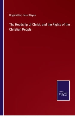 The Headship of Christ, and the Rights of the Christian People by Miller, Hugh