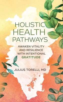 Holistic Health Pathways: Awaken Vitality and Resilience With Intentional Gratitude by Torelli, Julius