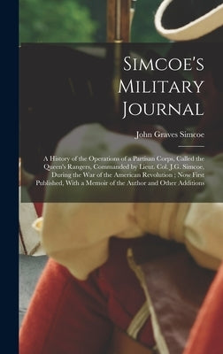 Simcoe's Military Journal: A History of the Operations of a Partisan Corps, Called the Queen's Rangers, Commanded by Lieut. Col. J.G. Simcoe, Dur by Simcoe, John Graves