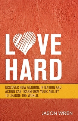 Love Hard: Discover How Genuine Intention and Action Can Transform Your Ability to Change the World. by Wren, Jason