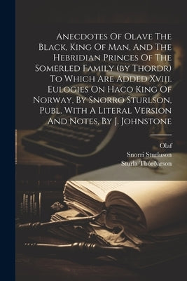 Anecdotes Of Olave The Black, King Of Man, And The Hebridian Princes Of The Somerled Family (by Thordr) To Which Are Added Xviii. Eulogies On Haco Kin by Thrson, Sturla