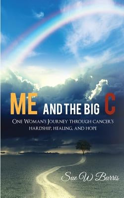 Me and the Big C: One Woman's Journey through cancer's hardship, healing, and hope by Burris, Sue W.