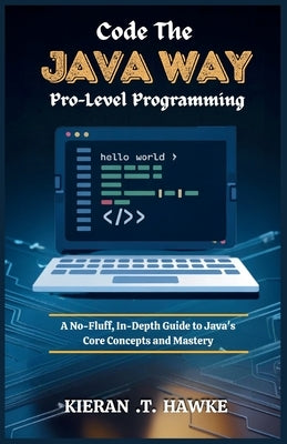 Code the JAVA WAY: Pro-Level Programming: A No-Fluff, In-Depth Guide to Java's Core Concepts and Mastery by T, Kieran