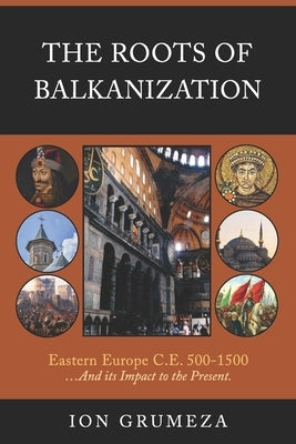 The Roots of Balkanization: Eastern Europe C.E. 500-1500 ...And its Impact to the Present by Grumeza, Ion