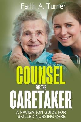 Counsel For The Caretaker: A navigation guide for skilled nursing care by Turner, Faith a.