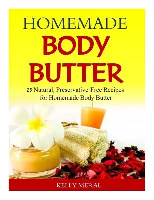 Homemade Body Butter: 25 Natural, Preservative-Free Recipes for Homemade Body Butter by Meral, Kelly