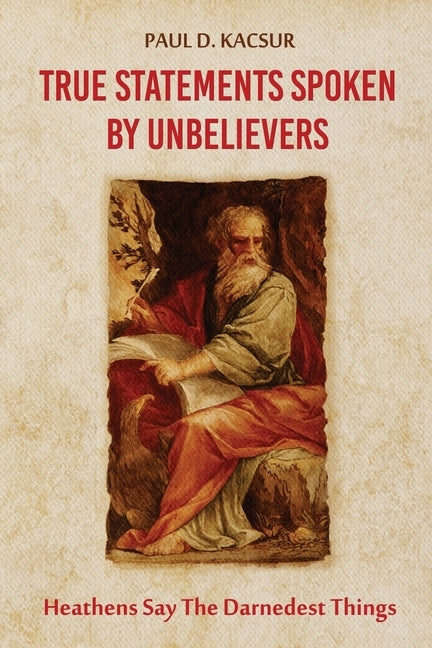 True Statements Spoken By Unbelievers: Heathens Say The Darnedest Things by Kacsur, Paul D.
