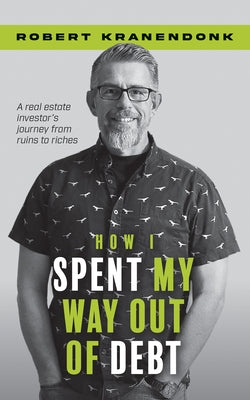 How I Spent My Way Out of Debt: A Real Estate Investor's Journey from Ruins to Riches by Kranendonk, Robert