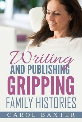 Writing and Publishing Gripping Family Histories by Baxter, Carol Janice