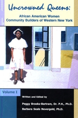 Uncrowned Queens, Volume 1: African American Women Community Builders of Western New York by Brooks-Bertram, Peggy