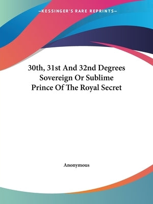 30th, 31st And 32nd Degrees Sovereign Or Sublime Prince Of The Royal Secret by Anonymous