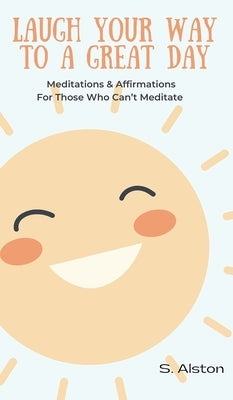 Laugh Your Way To A Great Day: Meditations & Affirmations For Those Who Can't Meditate by Alston, S.