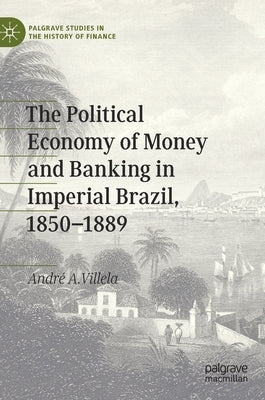The Political Economy of Money and Banking in Imperial Brazil, 1850-1889 by Villela, André a.