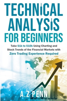 Technical Analysis for Beginners: Take $1k to $10k Using Charting and Stock Trends of the Financial Markets with Zero Trading Experience Required by Penn, A. Z.