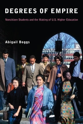 Degrees of Empire: Noncitizen Students and the Making of U.S. Higher Education by Boggs, Abigail