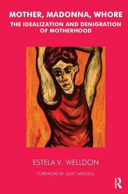 Mother, Madonna, Whore: The Idealization and Denigration of Motherhood by Welldon, Estela V.