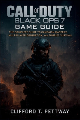 Call of Duty: Black Ops 7 Game Guide: The Complete Guide to Campaign Mastery, Multiplayer Domination, and Zombies Survival by Pettway, Clifford T.