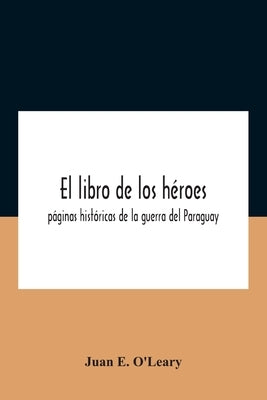 El Libro De Los Héroes; Páginas Históricas De La Guerra Del Paraguay by E. O'Leary, Juan