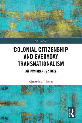 Colonial Citizenship and Everyday Transnationalism: An Immigrant's Story by Innes, Alexandria