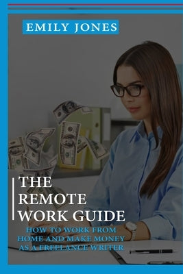 The Remote Work Guide: How to Work from Home and Make Money as a Freelance Writer by Jones, Emily