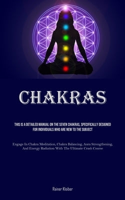 Chakras: This Is A Detailed Manual On The Seven Chakras, Specifically Designed For Individuals Who Are New To The Subject (Engage In Chakra Meditation by Kloiber, Rainer