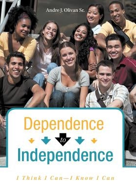 Dependence to Independence: I Think I Can-I Know I Can by Olivan, Andre J., Sr.