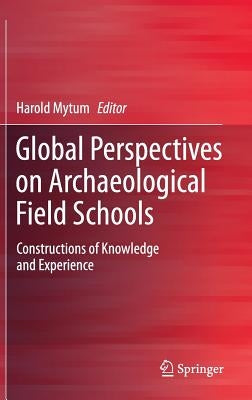 Global Perspectives on Archaeological Field Schools: Constructions of Knowledge and Experience by Mytum, Harold