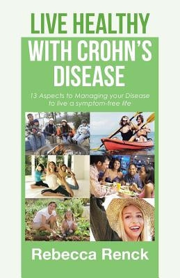 Live Healthy with Crohn's Disease: 13 Aspects to Managing your Disease to live a symptom-free life by Renck, Rebecca