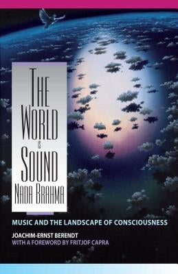 The World Is Sound: NADA Brahma: Music and the Landscape of Consciousness by Berendt, Joachim-Ernst