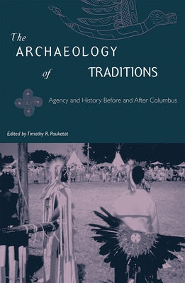 The Archaeology of Traditions: Agency and History Before and After Columbus by Pauketat, Timothy R.