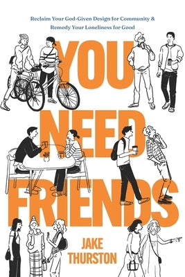 You Need Friends: Reclaim Your God-Given Design for Community and Remedy Your Loneliness for Good by Thurston, Jake