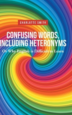 Confusing Words, Including Heteronyms; Or Why English is Difficult to Learn by Smith, Charlotte