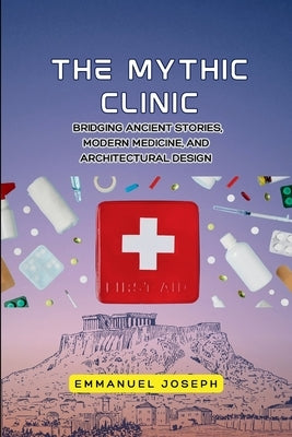 The Mythic Clinic, Bridging Ancient Stories, Modern Medicine, and Architectural Design by Joseph, Emmanuel