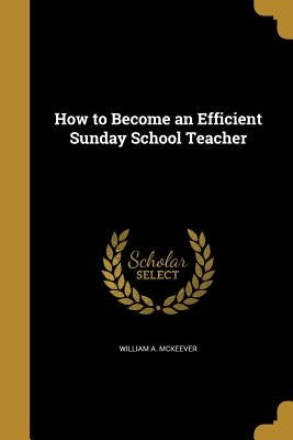 How to Become an Efficient Sunday School Teacher by McKeever, William A.