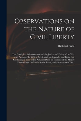 Observations on the Nature of Civil Liberty: the Principles of Government and the Justice and Policy of the War With America. To Which Are Added, an A by Price, Richard 1723-1791
